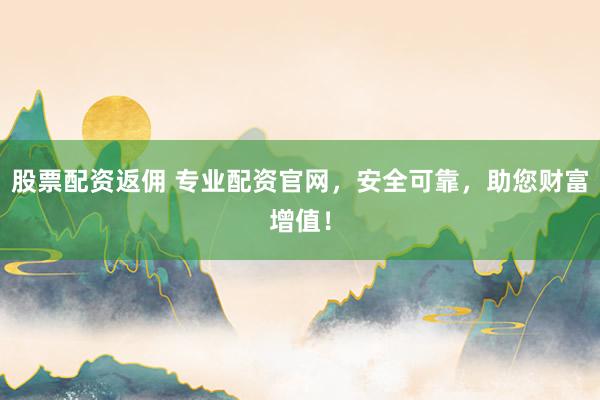 股票配资返佣 专业配资官网，安全可靠，助您财富增值！