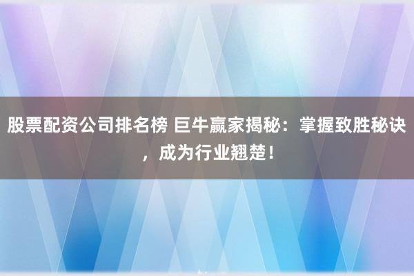 股票配资公司排名榜 巨牛赢家揭秘：掌握致胜秘诀，成为行业翘楚！
