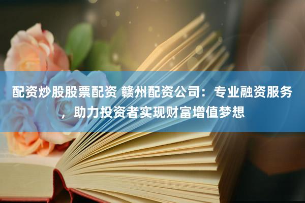 配资炒股股票配资 赣州配资公司：专业融资服务，助力投资者实现财富增值梦想