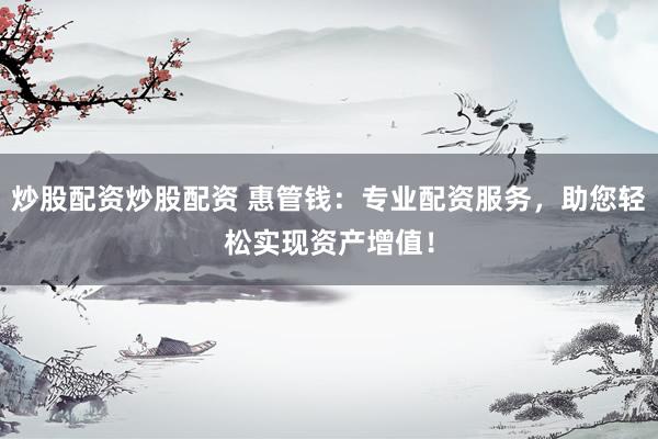 炒股配资炒股配资 惠管钱：专业配资服务，助您轻松实现资产增值！