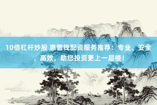 10倍杠杆炒股 惠管钱配资服务推荐：专业、安全、高效，助您投资更上一层楼！