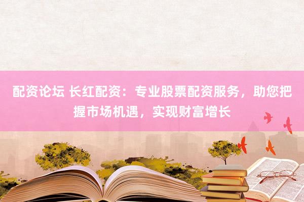配资论坛 长红配资：专业股票配资服务，助您把握市场机遇，实现财富增长