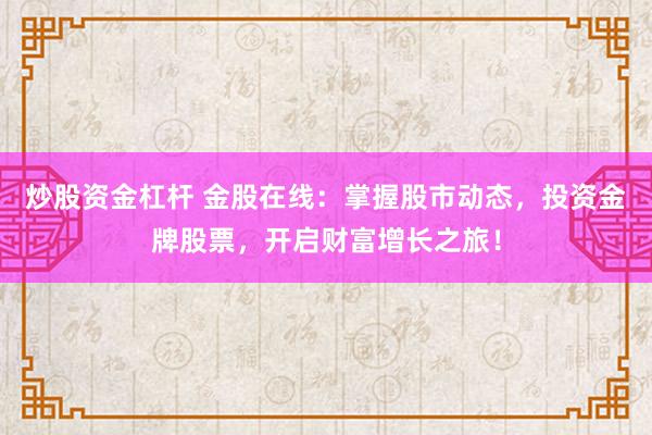 炒股资金杠杆 金股在线：掌握股市动态，投资金牌股票，开启财富增长之旅！
