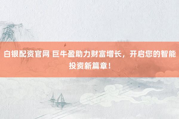 白银配资官网 巨牛盈助力财富增长，开启您的智能投资新篇章！