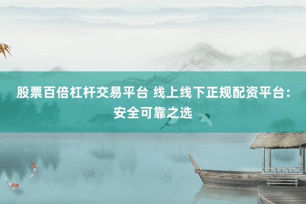 股票百倍杠杆交易平台 线上线下正规配资平台：安全可靠之选