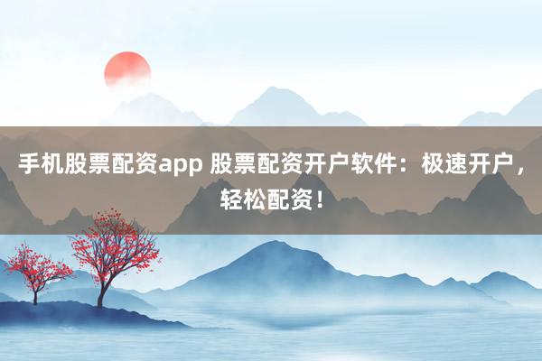 手机股票配资app 股票配资开户软件：极速开户，轻松配资！