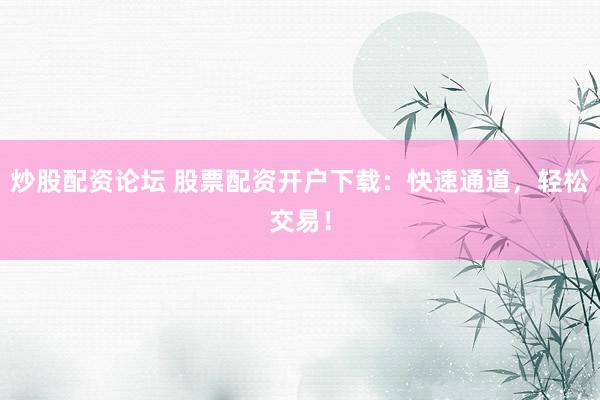 炒股配资论坛 股票配资开户下载：快速通道，轻松交易！