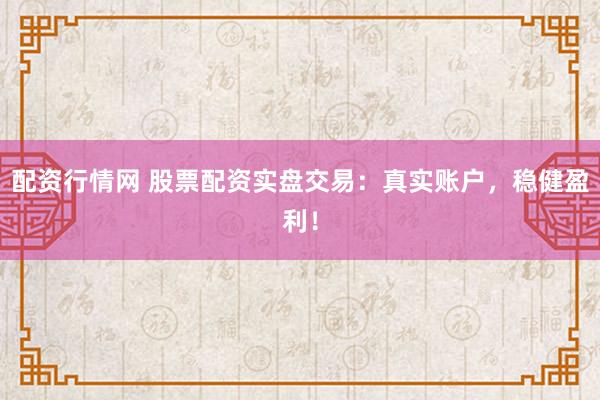 配资行情网 股票配资实盘交易：真实账户，稳健盈利！