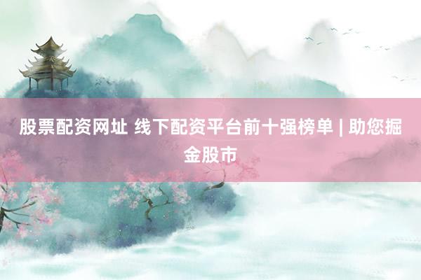 股票配资网址 线下配资平台前十强榜单 | 助您掘金股市
