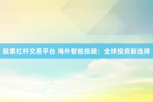 股票杠杆交易平台 海外智能投顾：全球投资新选择