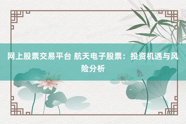 网上股票交易平台 航天电子股票：投资机遇与风险分析