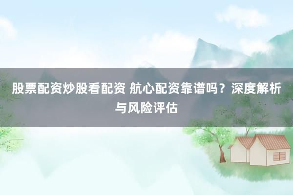 股票配资炒股看配资 航心配资靠谱吗？深度解析与风险评估