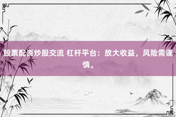 股票配资炒股交流 杠杆平台：放大收益，风险需谨慎。