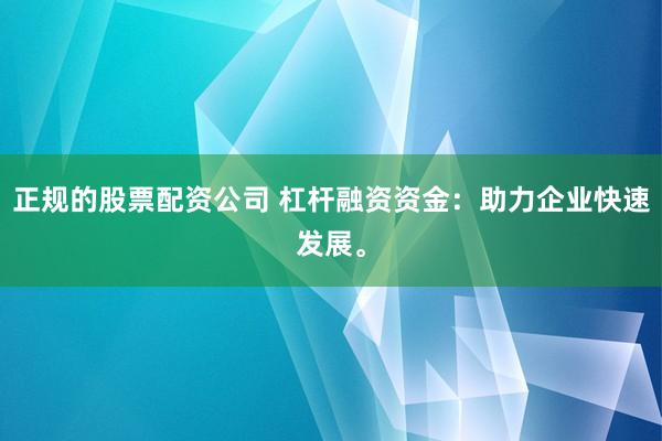 正规的股票配资公司 杠杆融资资金：助力企业快速发展。