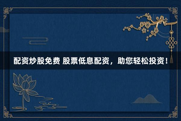 配资炒股免费 股票低息配资，助您轻松投资！
