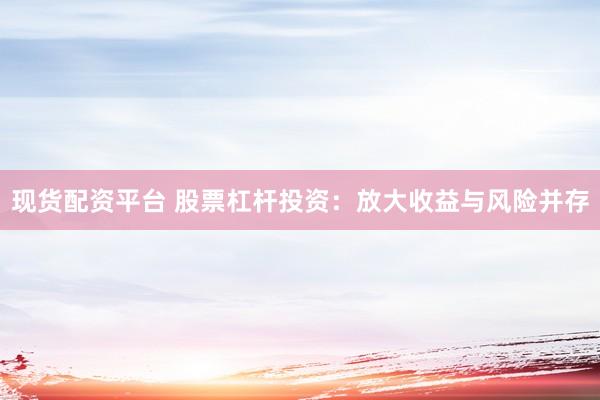 现货配资平台 股票杠杆投资：放大收益与风险并存