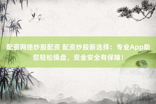 配资网络炒股配资 配资炒股新选择：专业App助您轻松操盘，资金安全有保障！