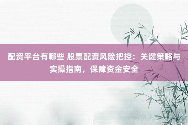 配资平台有哪些 股票配资风险把控：关键策略与实操指南，保障资金安全