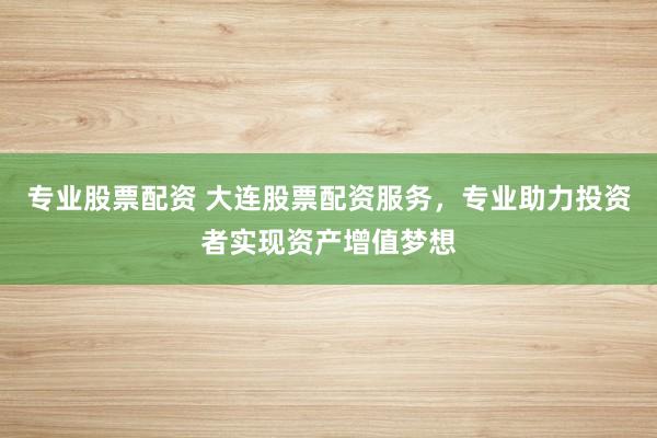 专业股票配资 大连股票配资服务，专业助力投资者实现资产增值梦想
