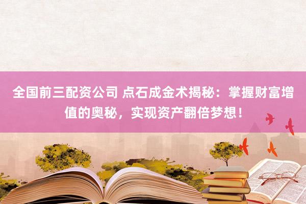 全国前三配资公司 点石成金术揭秘：掌握财富增值的奥秘，实现资产翻倍梦想！
