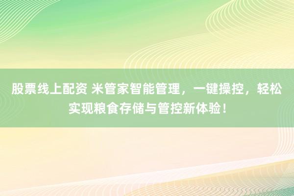股票线上配资 米管家智能管理，一键操控，轻松实现粮食存储与管控新体验！