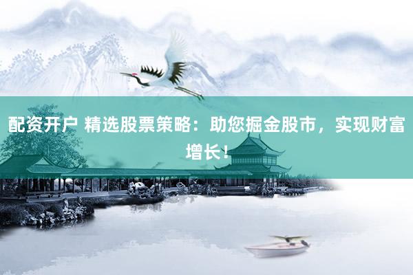 配资开户 精选股票策略：助您掘金股市，实现财富增长！