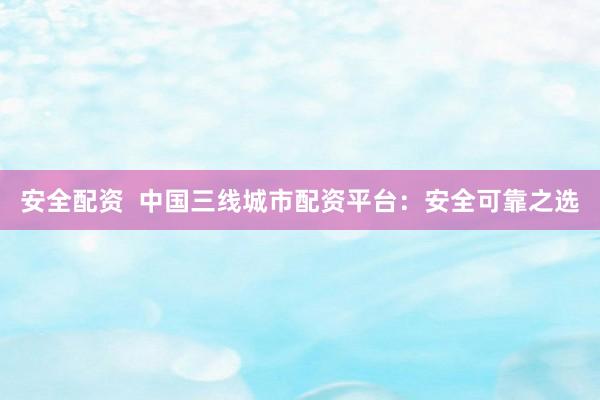 安全配资  中国三线城市配资平台：安全可靠之选