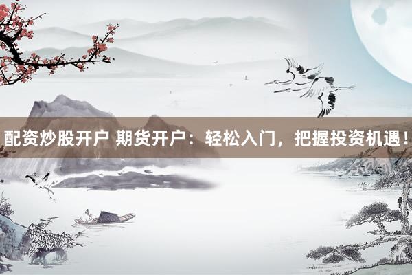 配资炒股开户 期货开户：轻松入门，把握投资机遇！