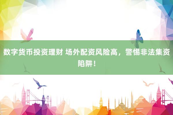 数字货币投资理财 场外配资风险高，警惕非法集资陷阱！