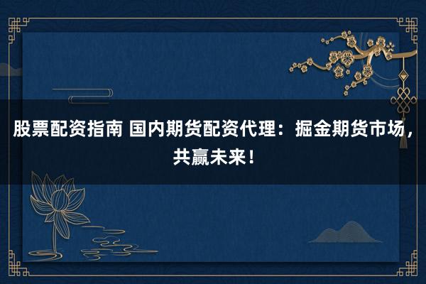 股票配资指南 国内期货配资代理：掘金期货市场，共赢未来！
