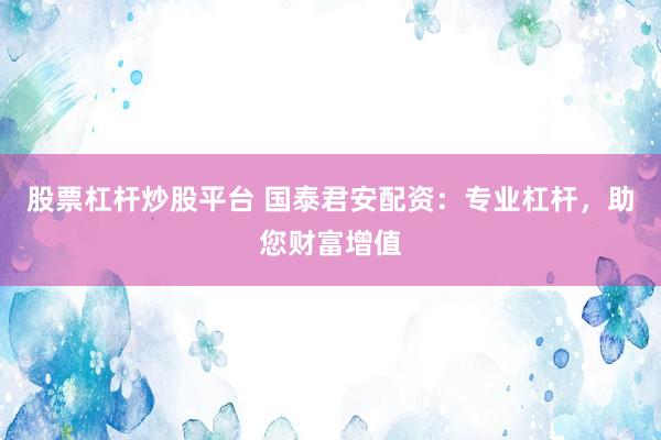 股票杠杆炒股平台 国泰君安配资：专业杠杆，助您财富增值