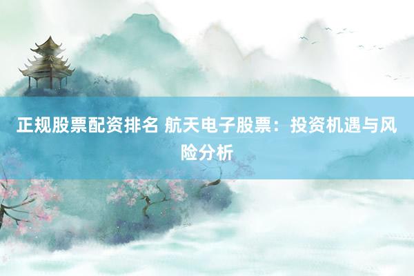 正规股票配资排名 航天电子股票：投资机遇与风险分析