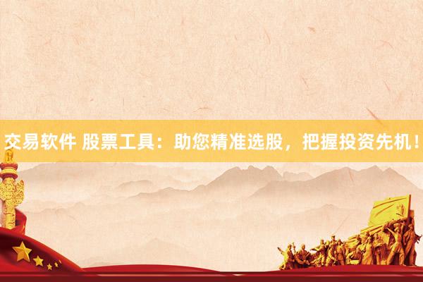 交易软件 股票工具：助您精准选股，把握投资先机！