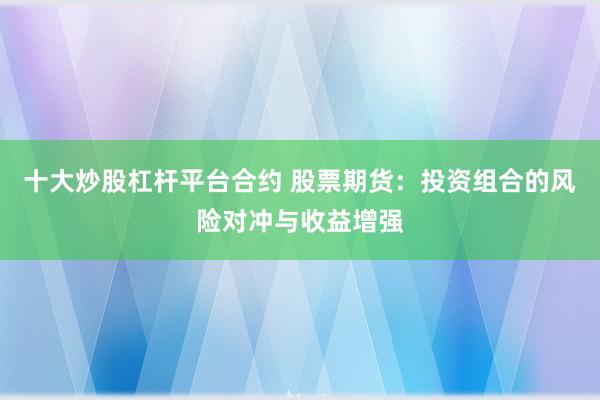 十大炒股杠杆平台合约 股票期货：投资组合的风险对冲与收益增强