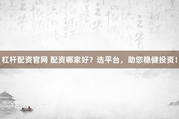 杠杆配资官网 配资哪家好？选平台，助您稳健投资！
