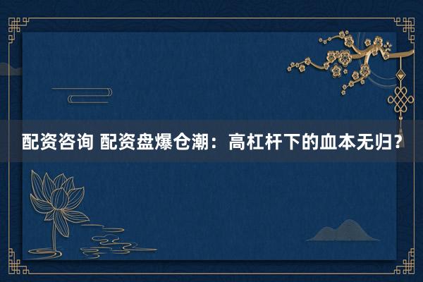 配资咨询 配资盘爆仓潮：高杠杆下的血本无归？