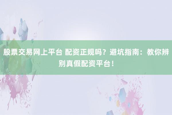 股票交易网上平台 配资正规吗？避坑指南：教你辨别真假配资平台！