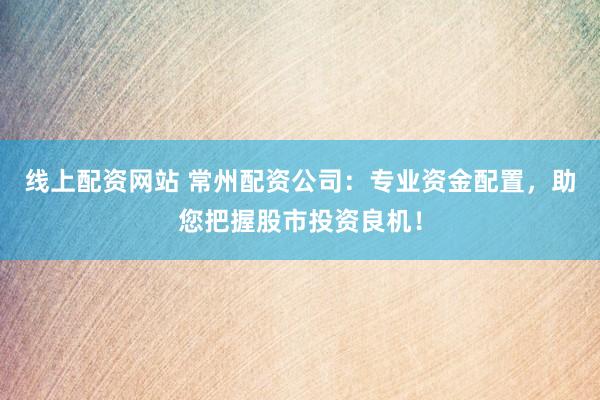 线上配资网站 常州配资公司：专业资金配置，助您把握股市投资良机！