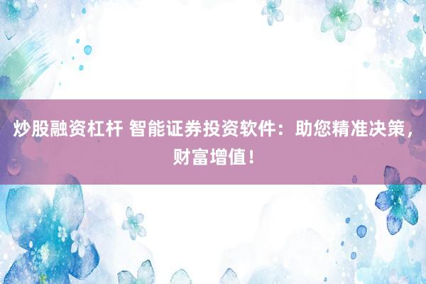 炒股融资杠杆 智能证券投资软件：助您精准决策，财富增值！