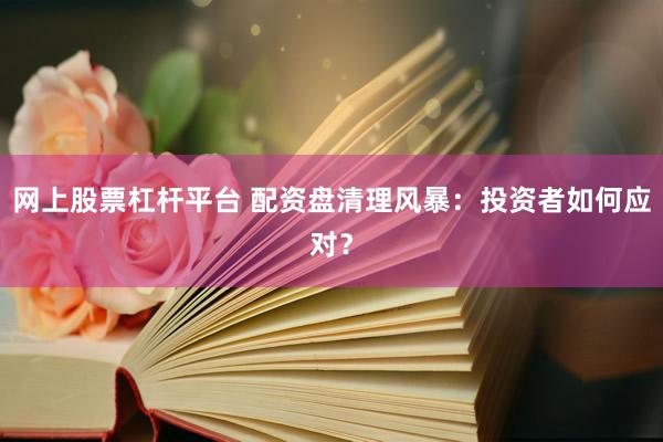 网上股票杠杆平台 配资盘清理风暴：投资者如何应对？
