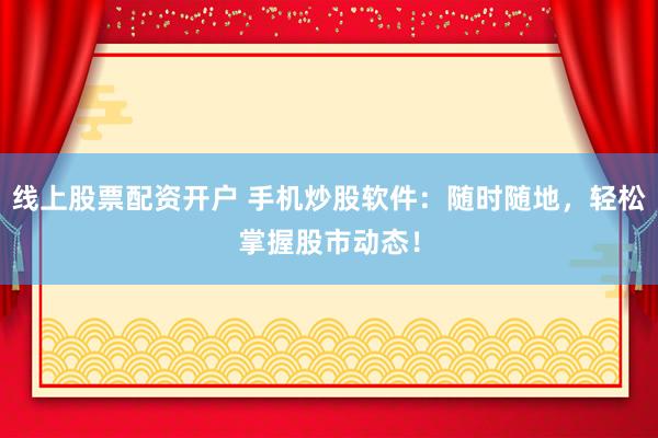 线上股票配资开户 手机炒股软件：随时随地，轻松掌握股市动态！