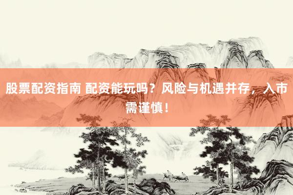股票配资指南 配资能玩吗？风险与机遇并存，入市需谨慎！