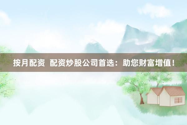 按月配资  配资炒股公司首选：助您财富增值！