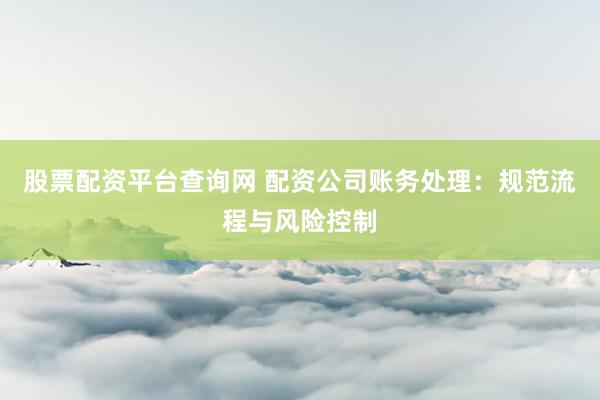股票配资平台查询网 配资公司账务处理：规范流程与风险控制