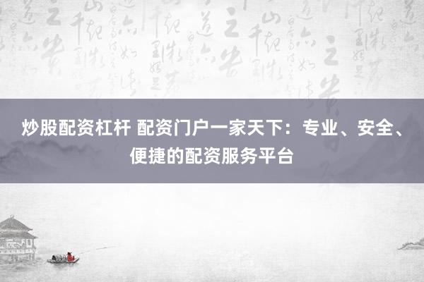 炒股配资杠杆 配资门户一家天下：专业、安全、便捷的配资服务平台