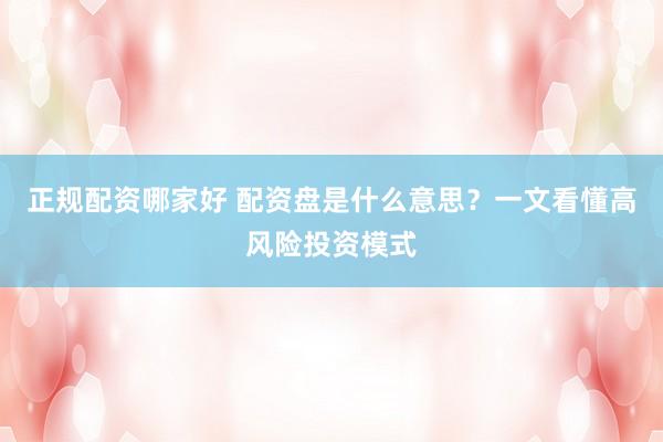 正规配资哪家好 配资盘是什么意思？一文看懂高风险投资模式