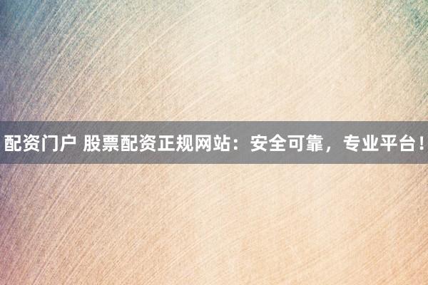配资门户 股票配资正规网站：安全可靠，专业平台！