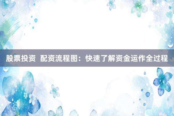 股票投资  配资流程图：快速了解资金运作全过程
