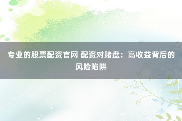 专业的股票配资官网 配资对赌盘：高收益背后的风险陷阱