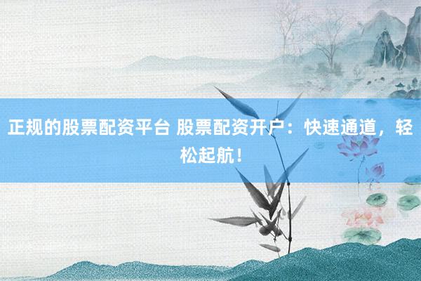 正规的股票配资平台 股票配资开户：快速通道，轻松起航！